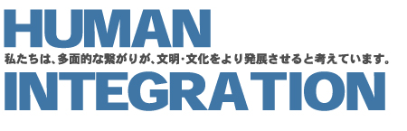 HUMAN INTEGRATION 私たちは、多面的な繋がりが、文明・文化をより発展させると考えています。